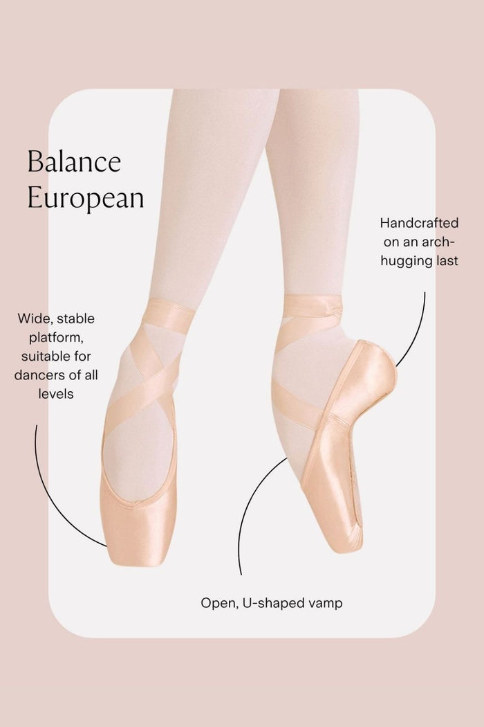 Balance European Pointe Shoes Features:
Wide, stable platform, suitable for dancers of all levels
Handcrafted on an arch-hugging last
Open, U-shaped vamp